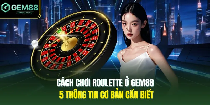 Cách Chơi Roulette Ở GEM88 - 5 Thông Tin Cơ Bản Cần Biết